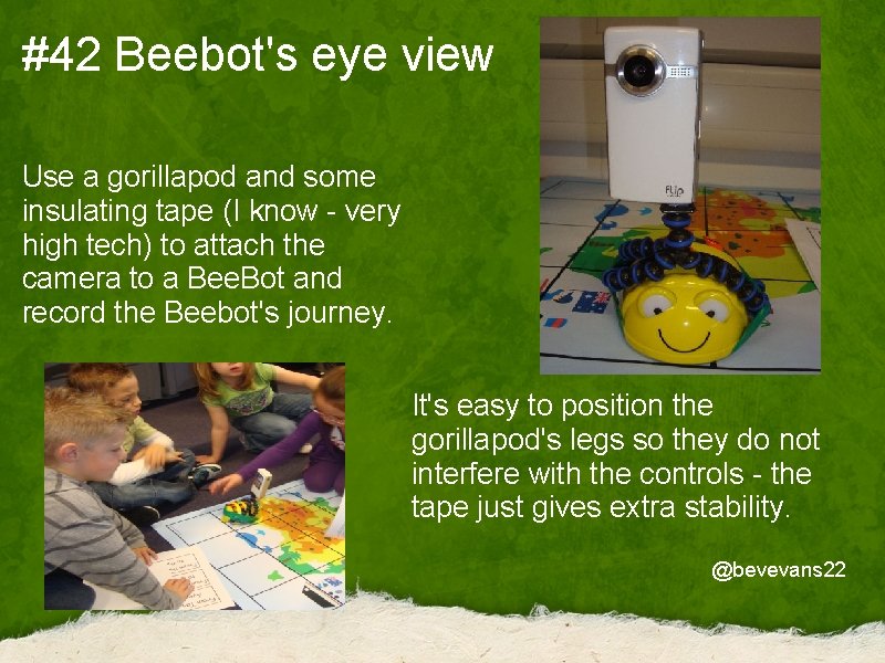 #42 Beebot's eye view Use a gorillapod and some insulating tape (I know -