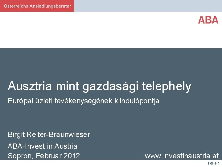 Ausztria mint gazdasági telephely Európai üzleti tevékenységének kiindulópontja Birgit Reiter-Braunwieser ABA-Invest in Austria Sopron,