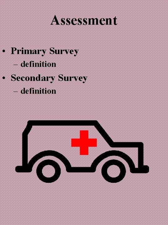 Assessment • Primary Survey – definition • Secondary Survey – definition 