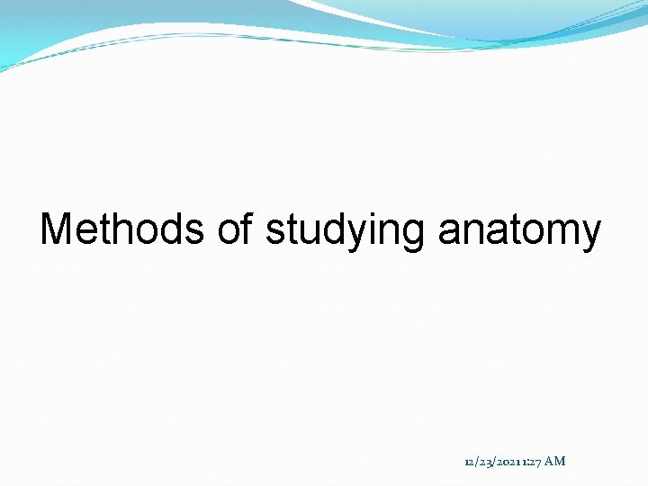 Methods of studying anatomy 12/23/2021 1: 27 AM 