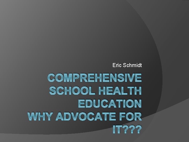 Eric Schmidt COMPREHENSIVE SCHOOL HEALTH EDUCATION WHY ADVOCATE FOR IT? ? ? 