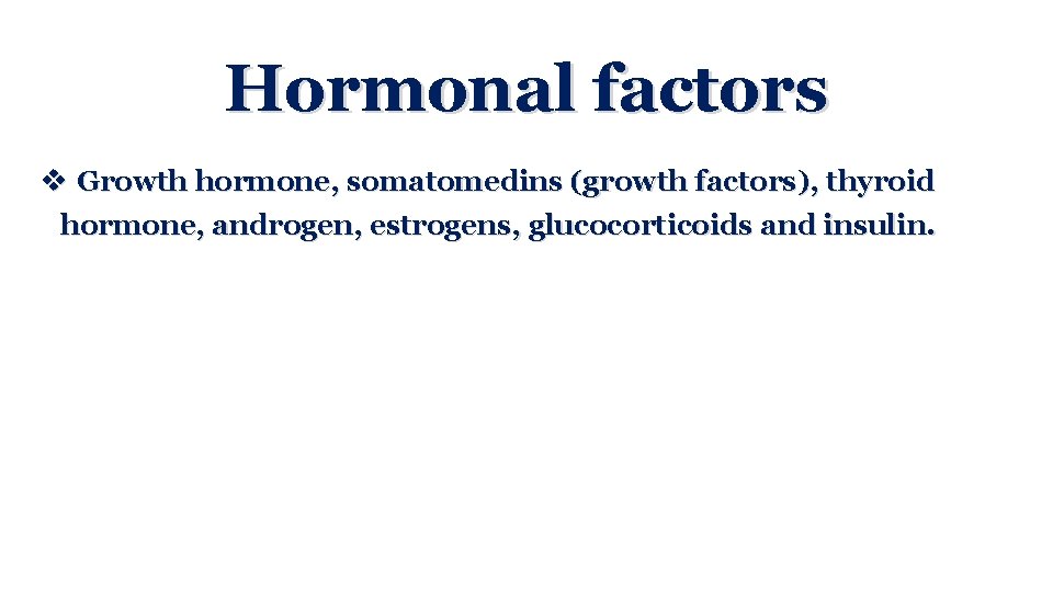 Hormonal factors v Growth hormone, somatomedins (growth factors), thyroid hormone, androgen, estrogens, glucocorticoids and