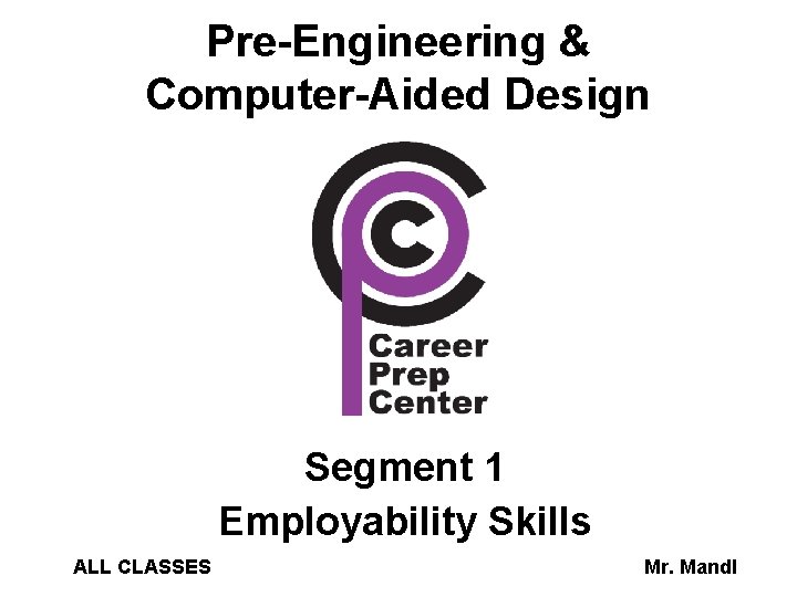 Pre-Engineering & Computer-Aided Design Segment 1 Employability Skills ALL CLASSES Mr. Mandl 