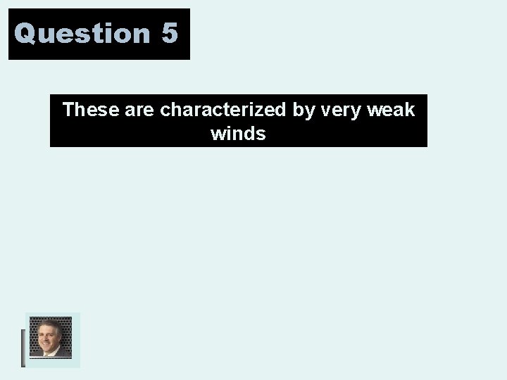 Question 5 These are characterized by very weak winds 