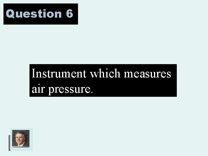 Question 6 Instrument which measures air pressure. 