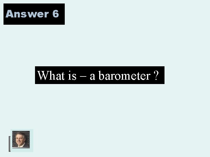 Answer 6 What is – a barometer ? 