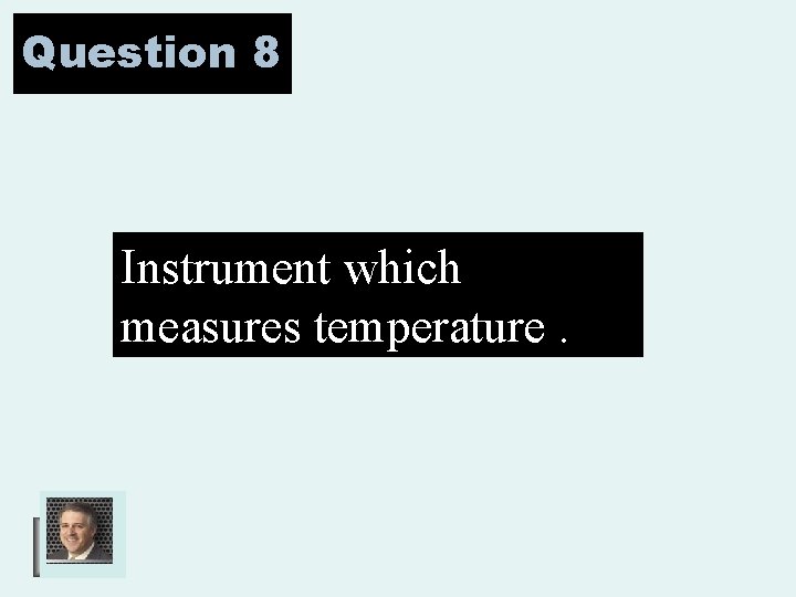 Question 8 Instrument which measures temperature. 
