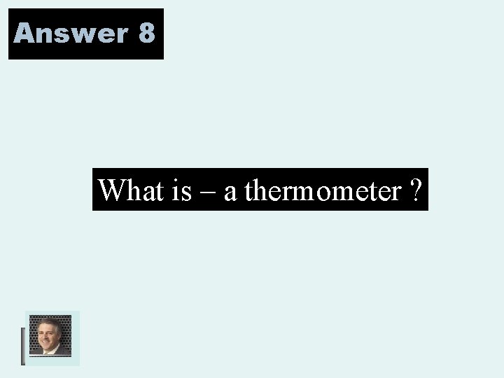Answer 8 What is – a thermometer ? 