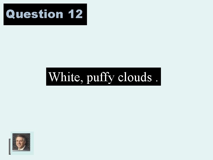 Question 12 White, puffy clouds. 