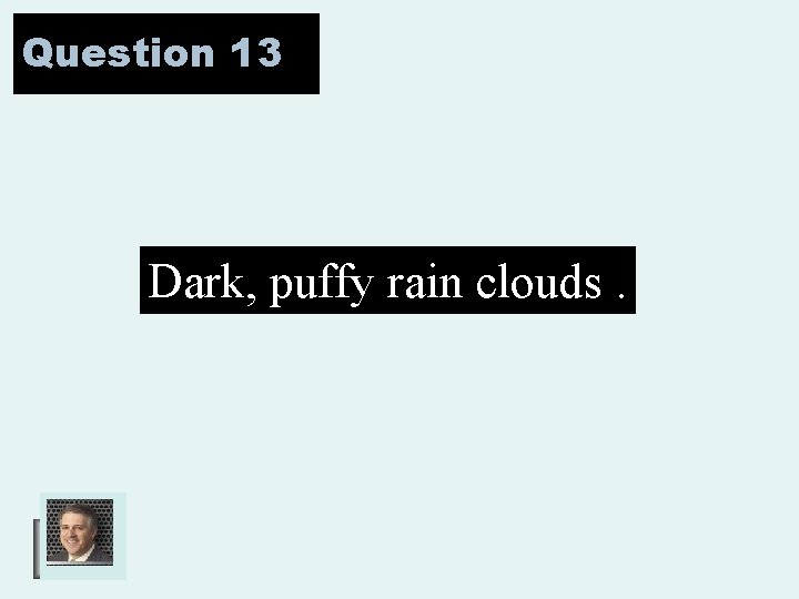 Question 13 Dark, puffy rain clouds. 