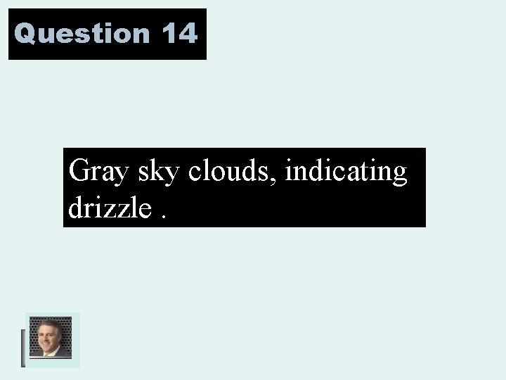 Question 14 Gray sky clouds, indicating drizzle. 