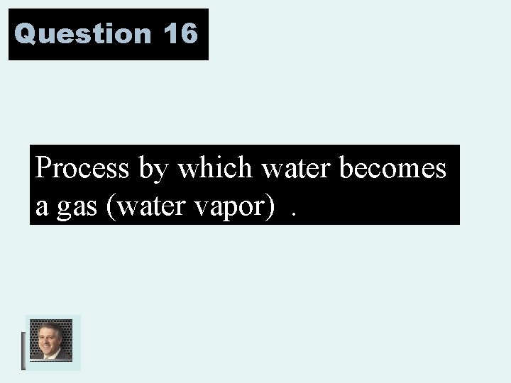 Question 16 Process by which water becomes a gas (water vapor). 