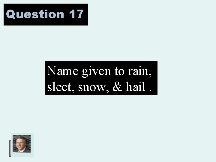 Question 17 Name given to rain, sleet, snow, & hail. 