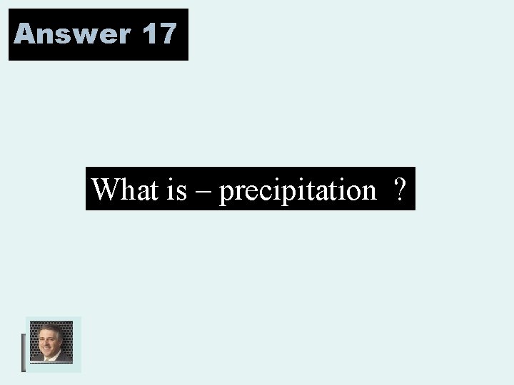 Answer 17 What is – precipitation ? 