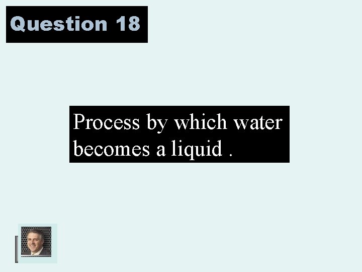 Question 18 Process by which water becomes a liquid. 