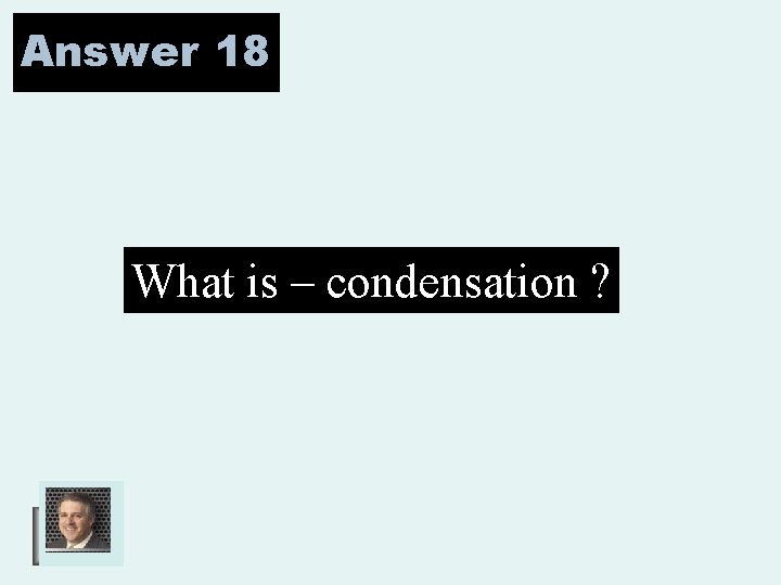 Answer 18 What is – condensation ? 