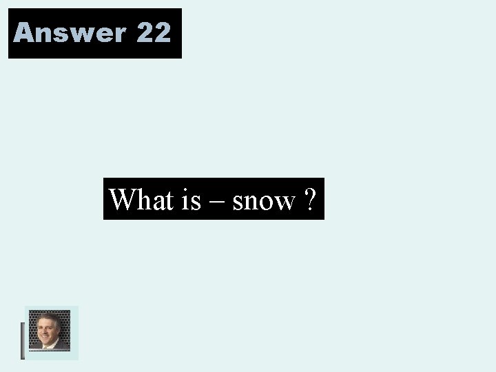 Answer 22 What is – snow ? 