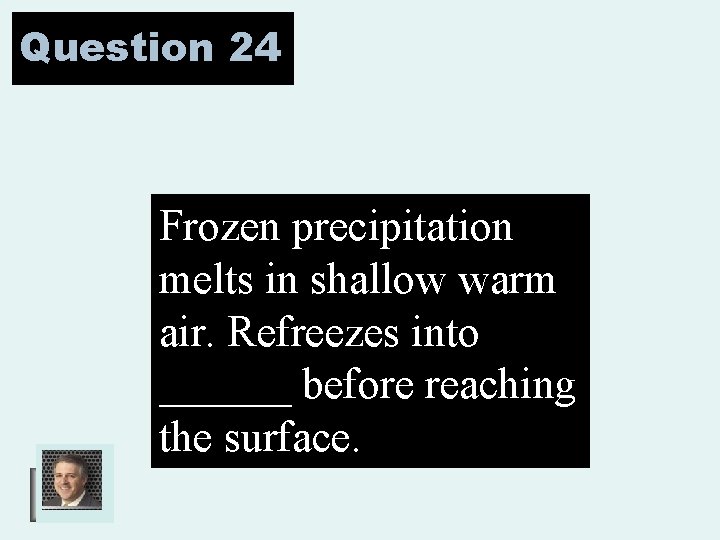 Question 24 Frozen precipitation melts in shallow warm air. Refreezes into ______ before reaching