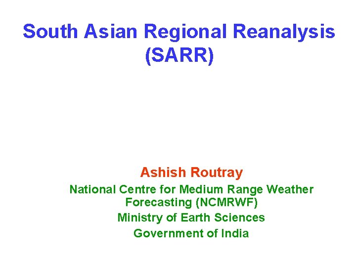 South Asian Regional Reanalysis (SARR) Ashish Routray National Centre for Medium Range Weather Forecasting