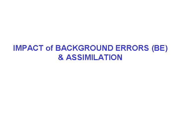 IMPACT of BACKGROUND ERRORS (BE) & ASSIMILATION 