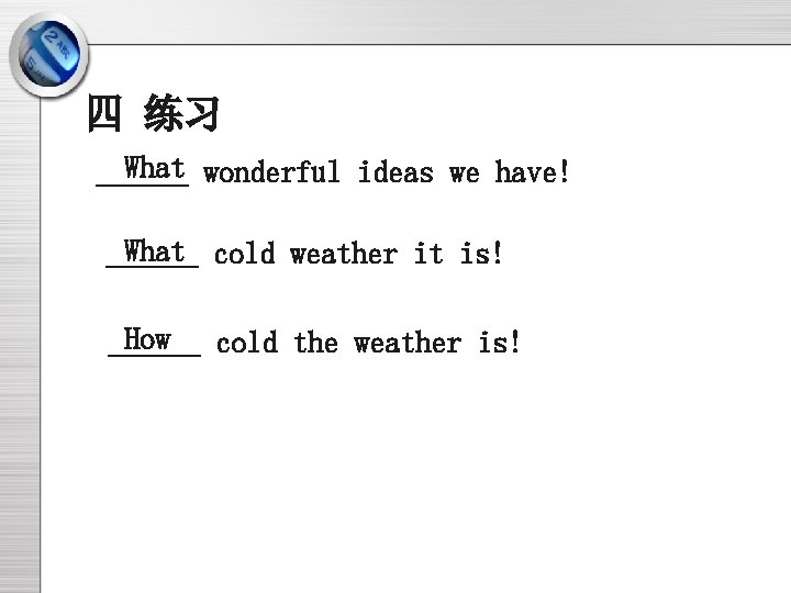 四 练习 What wonderful ideas we have! ______ What cold weather it is! ______