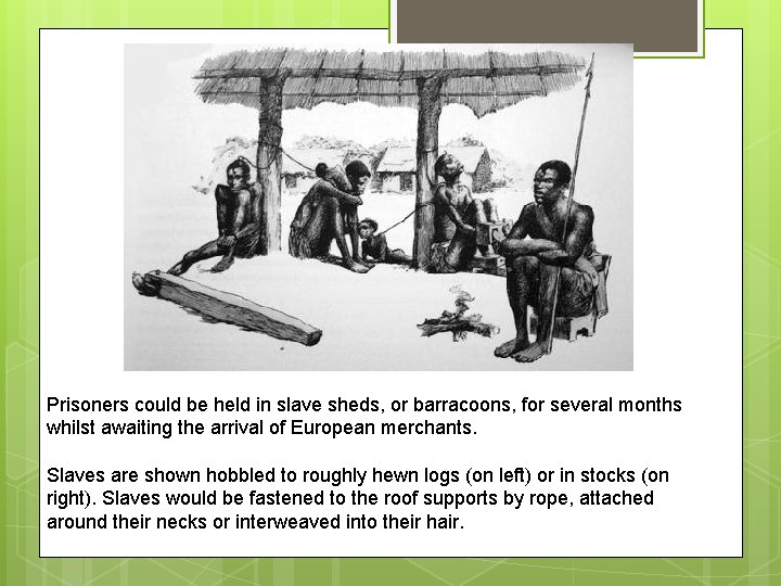 Prisoners could be held in slave sheds, or barracoons, for several months whilst awaiting