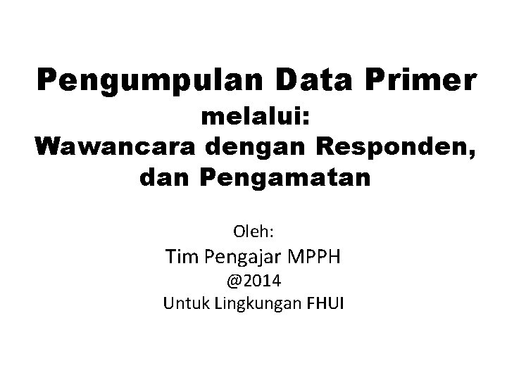 Pengumpulan Data Primer melalui: Wawancara dengan Responden, dan Pengamatan Oleh: Tim Pengajar MPPH @2014