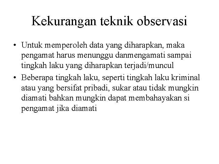 Kekurangan teknik observasi • Untuk memperoleh data yang diharapkan, maka pengamat harus menunggu danmengamati