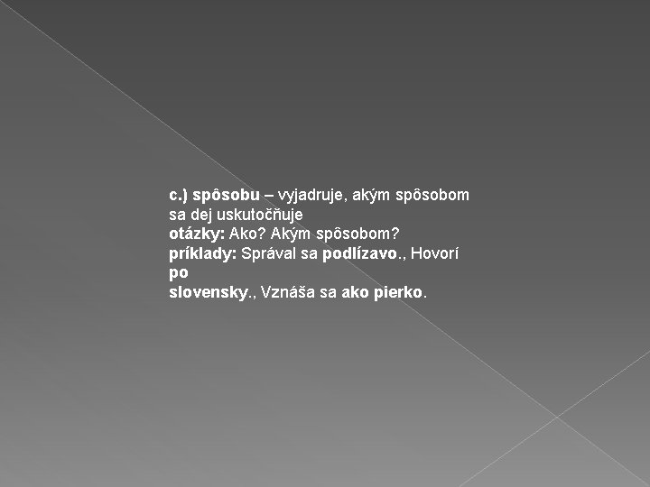 c. ) spôsobu – vyjadruje, akým spôsobom sa dej uskutočňuje otázky: Ako? Akým spôsobom?