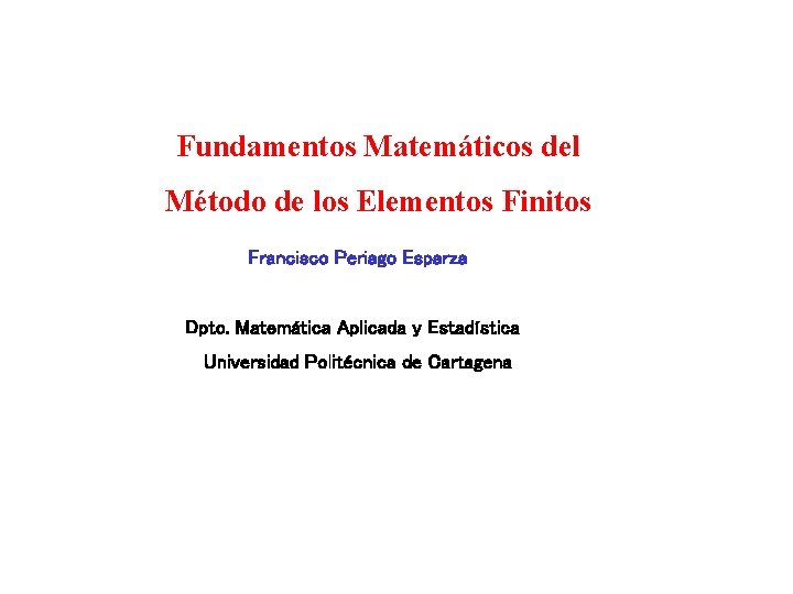 Fundamentos Matemáticos del Método de los Elementos Finitos Francisco Periago Esparza Dpto. Matemática Aplicada