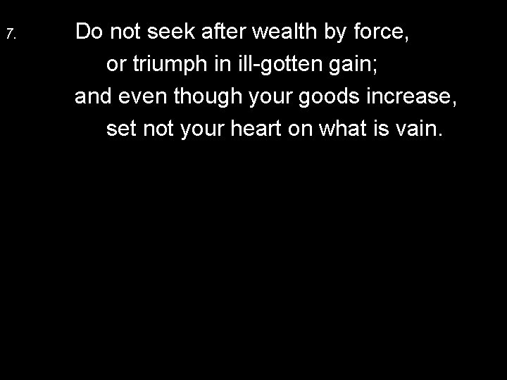 7. Do not seek after wealth by force, or triumph in ill-gotten gain; and