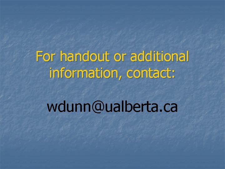 For handout or additional information, contact: wdunn@ualberta. ca 