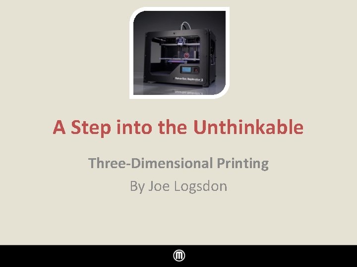 A Step into the Unthinkable Three-Dimensional Printing By Joe Logsdon 