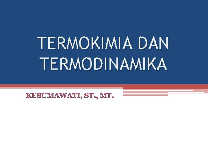 TERMOKIMIA DAN TERMODINAMIKA KESUMAWATI, ST. , MT. 