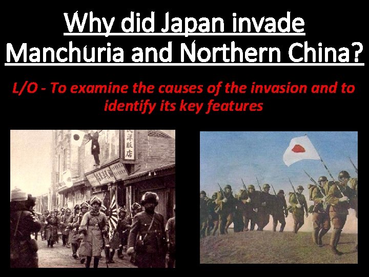 Why did Japan invade Manchuria and Northern China? L/O - To examine the causes Why did Japan invade Manchuria and Northern China? L/O - To examine the causes