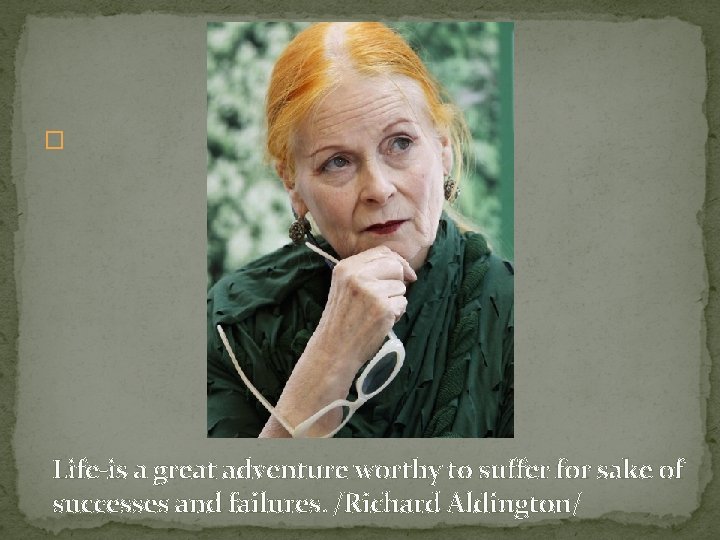 � Life-is a great adventure worthy to suffer for sake of successes and failures.