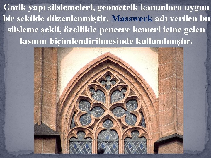 Gotik yapı süslemeleri, geometrik kanunlara uygun bir şekilde düzenlenmiştir. Masswerk adı verilen bu süsleme