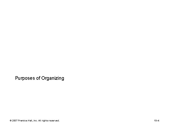 Purposes of Organizing © 2007 Prentice Hall, Inc. All rights reserved. 10– 4 
