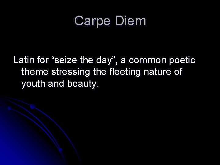 Carpe Diem Latin for “seize the day”, a common poetic theme stressing the fleeting