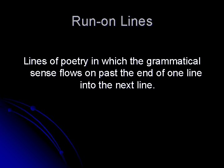 Run-on Lines of poetry in which the grammatical sense flows on past the end