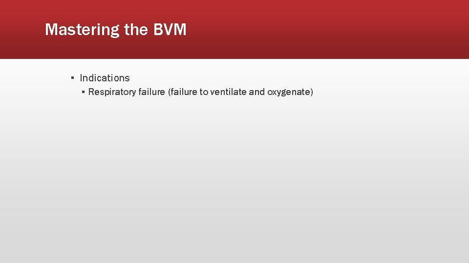 Mastering the BVM ▪ Indications ▪ Respiratory failure (failure to ventilate and oxygenate) 