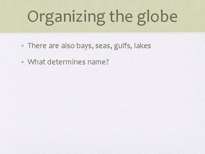 Organizing the globe • There also bays, seas, gulfs, lakes • What determines name?