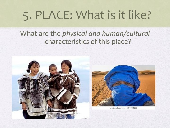 5. PLACE: What is it like? What are the physical and human/cultural characteristics of