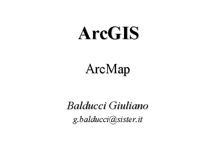 Arc. GIS Arc. Map Balducci Giuliano g. balducci@sister. it 
