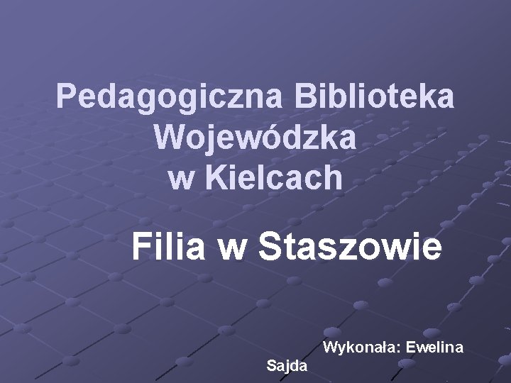 Pedagogiczna Biblioteka Wojewódzka w Kielcach Filia w Staszowie Wykonała: Ewelina Sajda 