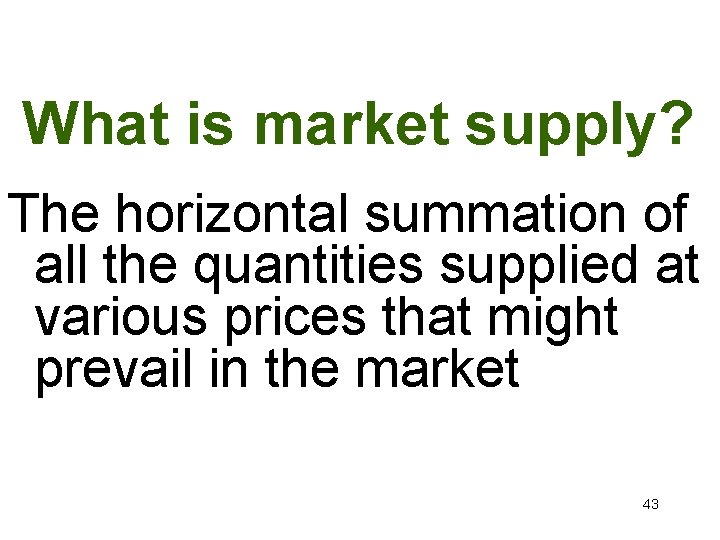 What is market supply? The horizontal summation of all the quantities supplied at various