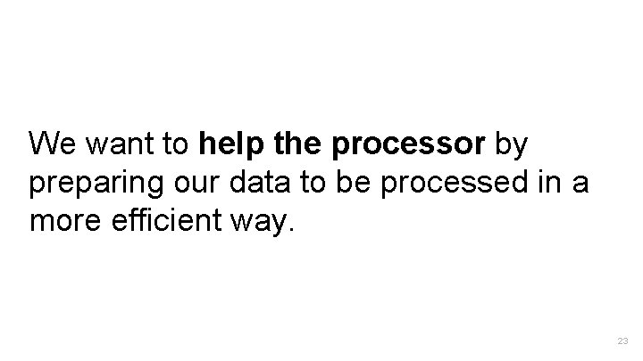 We want to help the processor by preparing our data to be processed in