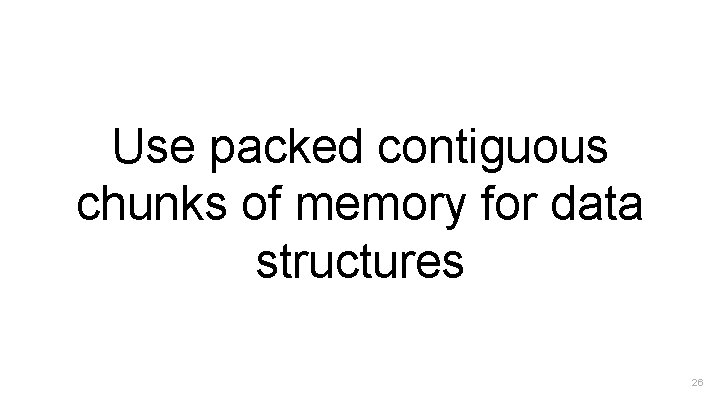 Use packed contiguous chunks of memory for data structures 26 