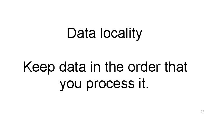 Data locality Keep data in the order that you process it. 27 