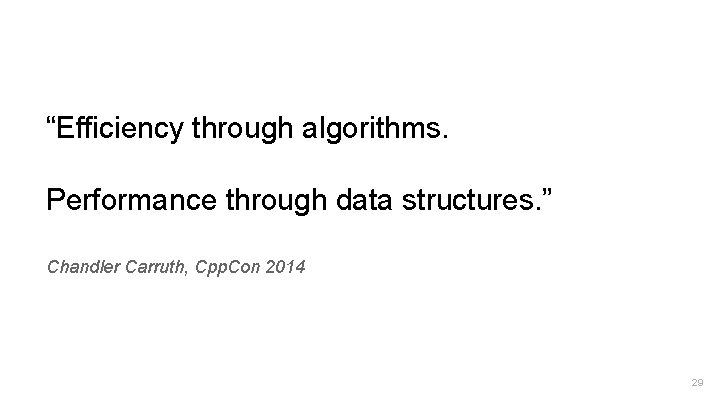 “Efficiency through algorithms. Performance through data structures. ” Chandler Carruth, Cpp. Con 2014 29